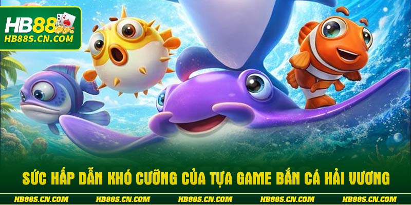 Sức hấp dẫn khó cưỡng của tựa game bắn cá hải vương
