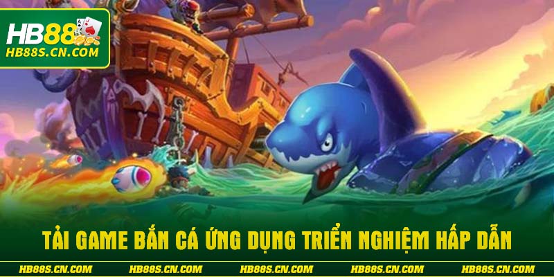 Tải game bắn cá ứng dụng triển nghiệm hấp dẫn